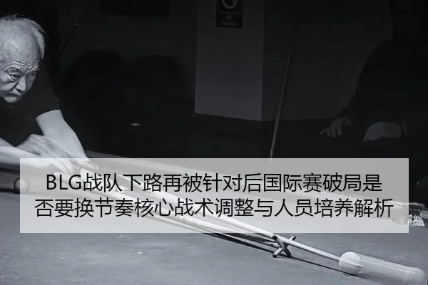 BLG战队下路再被针对后国际赛破局是否要换节奏核心战术调整与人员培养解析