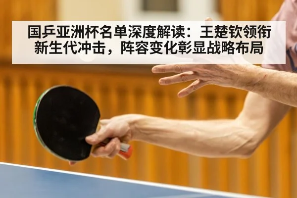 国乒亚洲杯名单深度解读：王楚钦领衔新生代冲击，阵容变化彰显战略布局