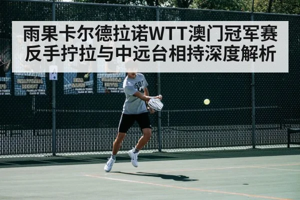 雨果卡尔德拉诺WTT澳门冠军赛反手拧拉与中远台相持深度解析